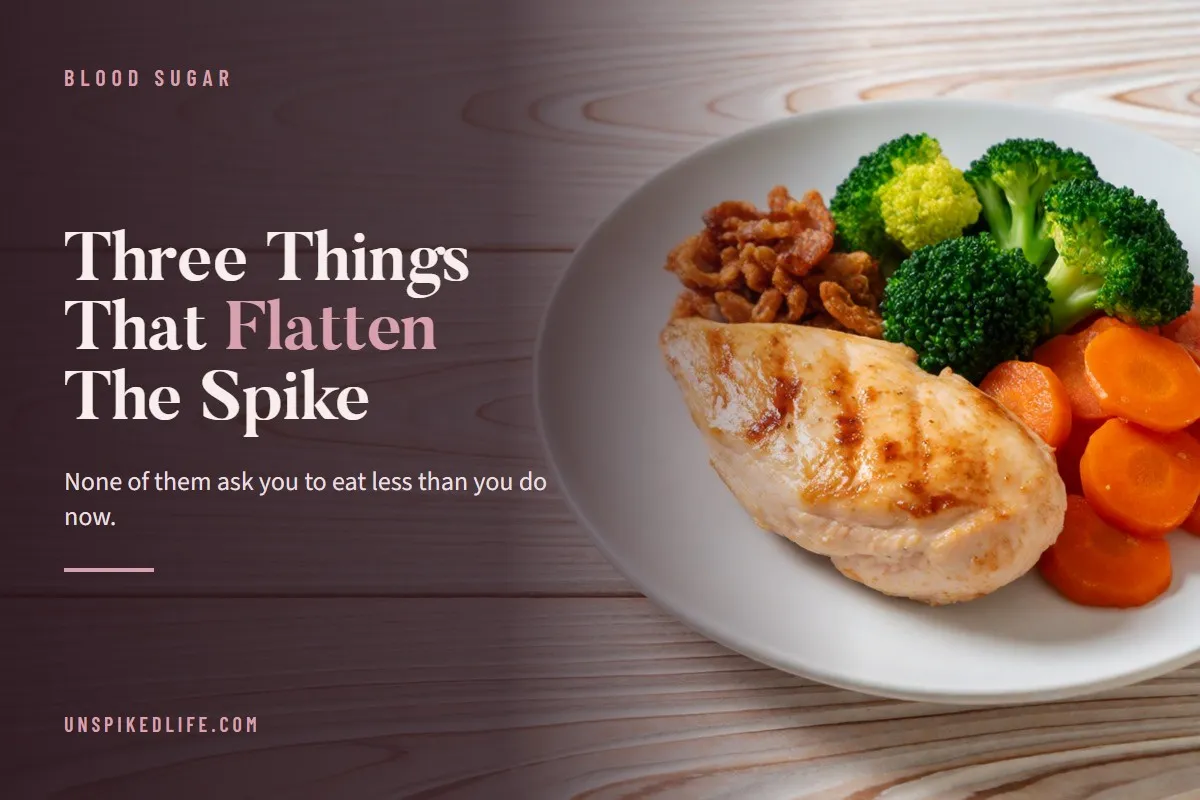 Three Things That Flatten The Spike. None of them ask you to eat any less than you eat now.